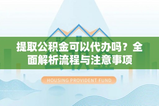 阿城提取公积金可以代办吗？全面解析流程与注意事项