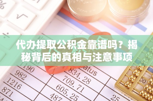 阿城代办提取公积金靠谱吗？揭秘背后的真相与注意事项