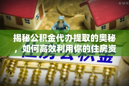 阿城揭秘公积金代办提取的奥秘，如何高效利用你的住房资金