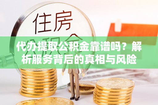 阿城代办提取公积金靠谱吗？解析服务背后的真相与风险
