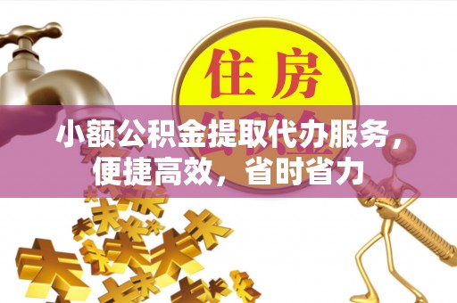 阿城小额公积金提取代办服务，便捷高效，省时省力