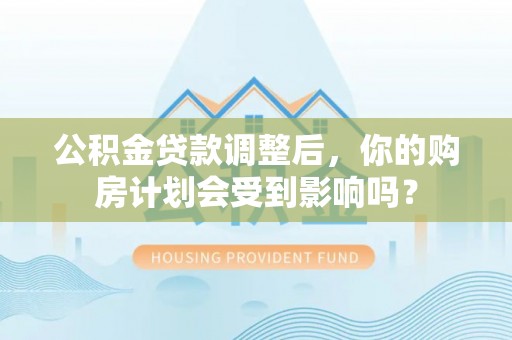 阿城公积金贷款调整后，你的购房计划会受到影响吗？