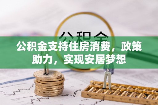 阿城公积金支持住房消费，政策助力，实现安居梦想