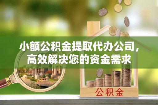 阿城小额公积金提取代办公司，高效解决您的资金需求