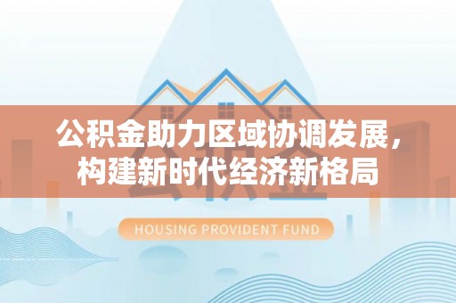 阿城公积金助力区域协调发展，构建新时代经济新格局
