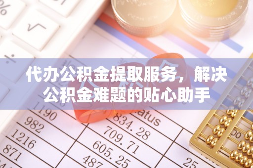 阿城代办公积金提取服务，解决公积金难题的贴心助手