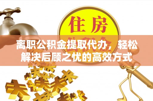 阿城离职公积金提取代办，轻松解决后顾之忧的高效方式