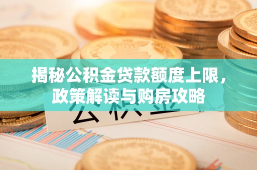 阿城揭秘公积金贷款额度上限，政策解读与购房攻略
