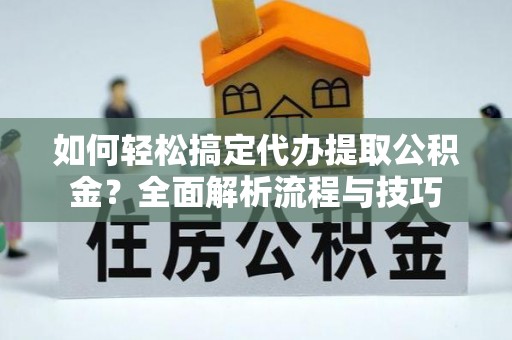 阿城如何轻松搞定代办提取公积金？全面解析流程与技巧