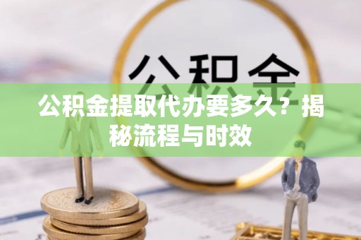 阿城公积金提取代办要多久？揭秘流程与时效