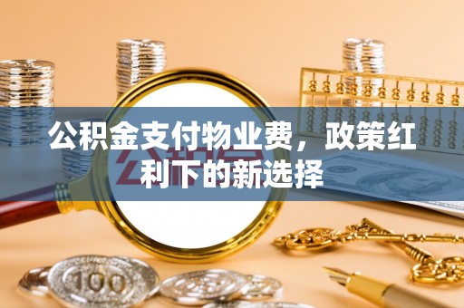 阿城公积金支付物业费，政策红利下的新选择