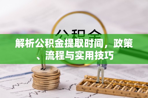 阿城解析公积金提取时间，政策、流程与实用技巧