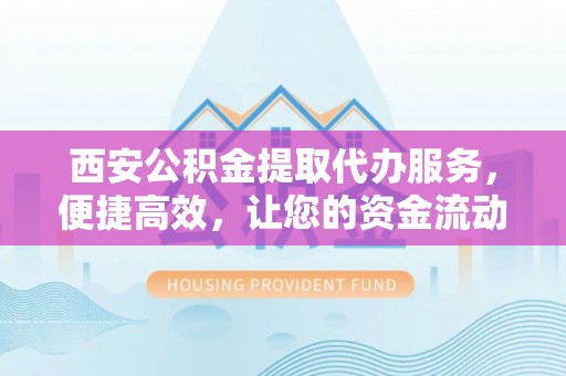 阿城西安公积金提取代办服务，便捷高效，让您的资金流动无忧