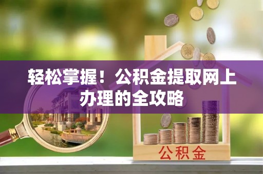阿城轻松掌握！公积金提取网上办理的全攻略