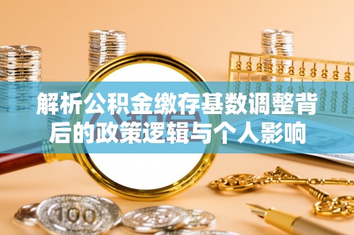 阿城解析公积金缴存基数调整背后的政策逻辑与个人影响