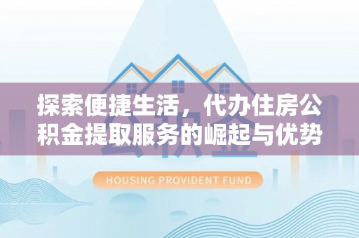 阿城探索便捷生活，代办住房公积金提取服务的崛起与优势