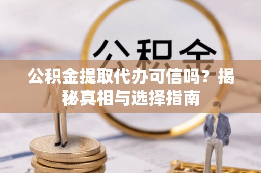 阿城公积金提取代办可信吗？揭秘真相与选择指南