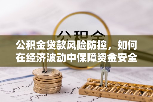 阿城公积金贷款风险防控，如何在经济波动中保障资金安全