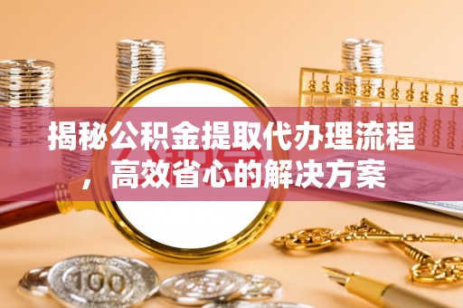 阿城揭秘公积金提取代办理流程，高效省心的解决方案