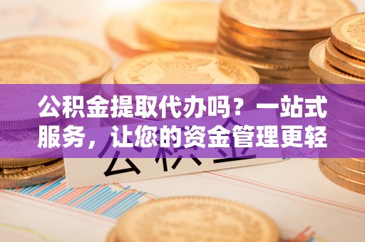 阿城公积金提取代办吗？一站式服务，让您的资金管理更轻松