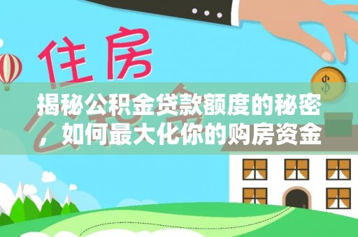 阿城揭秘公积金贷款额度的秘密，如何最大化你的购房资金