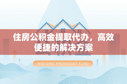 阿城住房公积金提取代办，高效便捷的解决方案