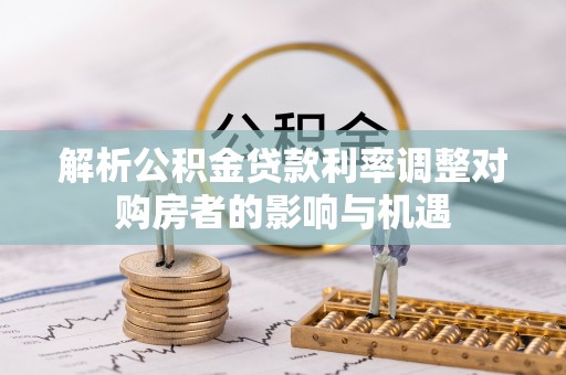 阿城解析公积金贷款利率调整对购房者的影响与机遇