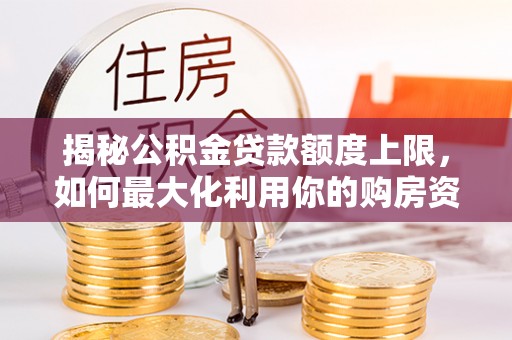 阿城揭秘公积金贷款额度上限，如何最大化利用你的购房资金？