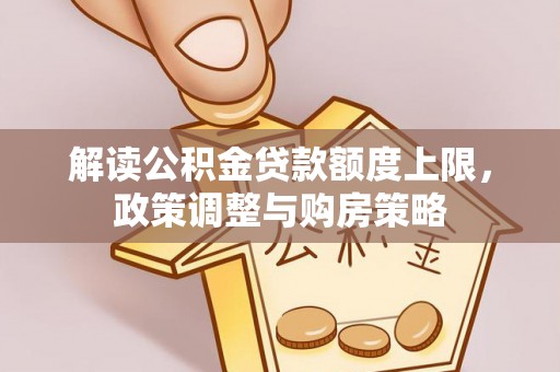 阿城解读公积金贷款额度上限，政策调整与购房策略