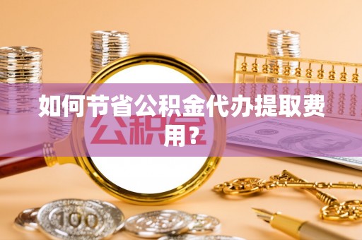 阿城如何节省公积金代办提取费用？
