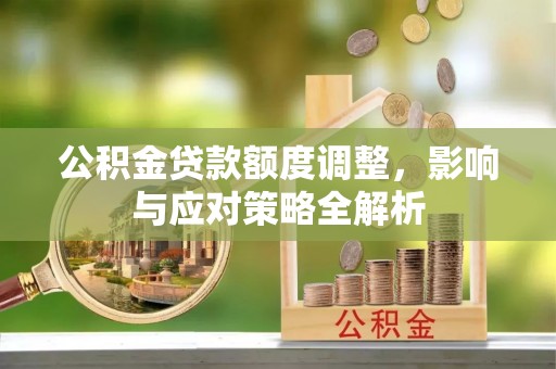 阿城公积金贷款额度调整，影响与应对策略全解析