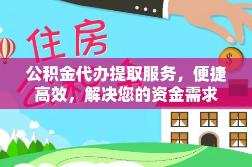 阿城公积金代办提取服务，便捷高效，解决您的资金需求