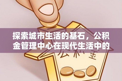 阿城探索城市生活的基石，公积金管理中心在现代生活中的重要角色