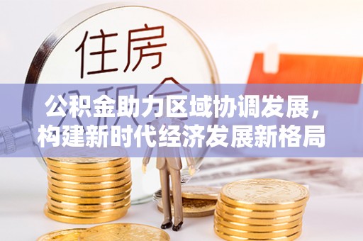 阿城公积金助力区域协调发展，构建新时代经济发展新格局