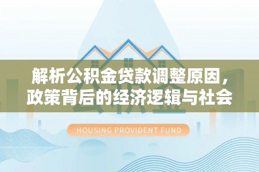 阿城解析公积金贷款调整原因，政策背后的经济逻辑与社会影响
