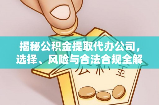 阿城揭秘公积金提取代办公司，选择、风险与合法合规全解析