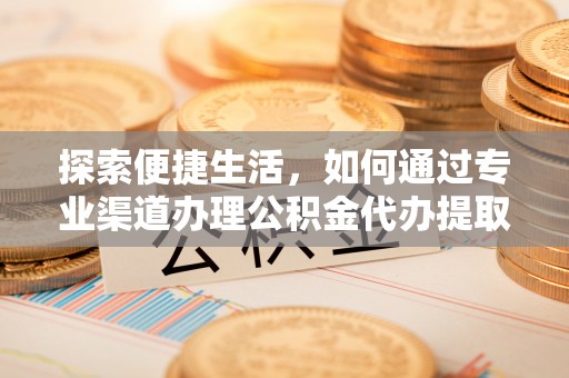 阿城探索便捷生活，如何通过专业渠道办理公积金代办提取业务