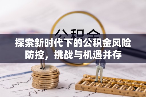 阿城探索新时代下的公积金风险防控，挑战与机遇并存