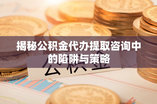 阿城揭秘公积金代办提取咨询中的陷阱与策略