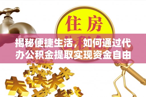 阿城揭秘便捷生活，如何通过代办公积金提取实现资金自由