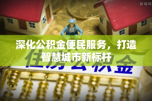 阿城深化公积金便民服务，打造智慧城市新标杆