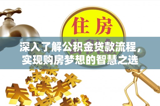 阿城深入了解公积金贷款流程，实现购房梦想的智慧之选