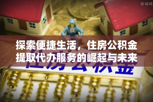阿城探索便捷生活，住房公积金提取代办服务的崛起与未来趋势