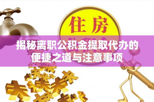 阿城揭秘离职公积金提取代办的便捷之道与注意事项