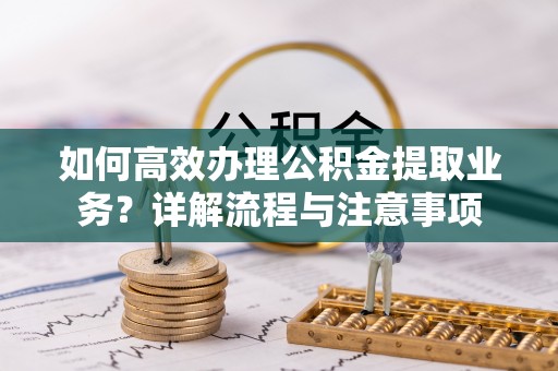 阿城如何高效办理公积金提取业务？详解流程与注意事项