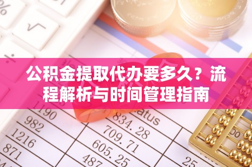 阿城公积金提取代办要多久？流程解析与时间管理指南