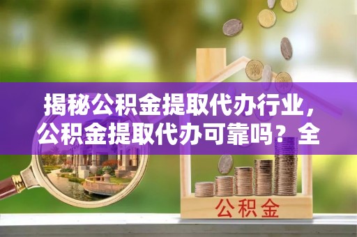 阿城揭秘公积金提取代办行业，公积金提取代办可靠吗？全面解析与风险规避