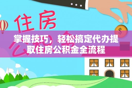 阿城掌握技巧，轻松搞定代办提取住房公积金全流程