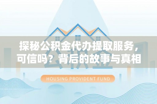 阿城探秘公积金代办提取服务，可信吗？背后的故事与真相