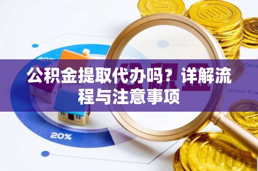 阿城公积金提取代办吗？详解流程与注意事项